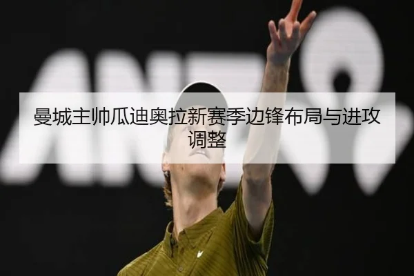 曼城主帅瓜迪奥拉新赛季边锋布局与进攻调整